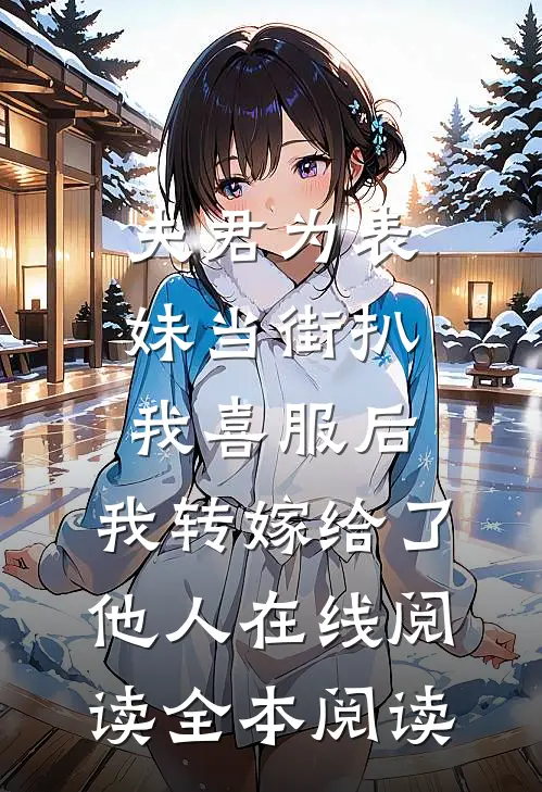 夫君为表妹当街扒我喜服后，我转嫁给了他人在线阅读全本阅读