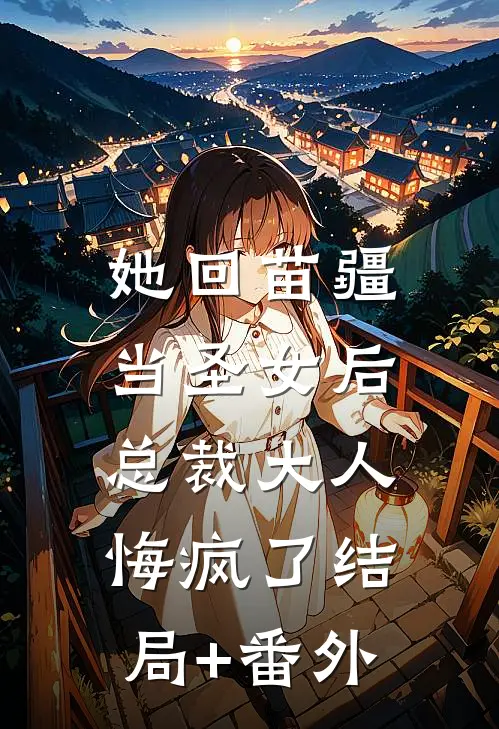 她回苗疆当圣女后，总裁大人悔疯了结局+番外