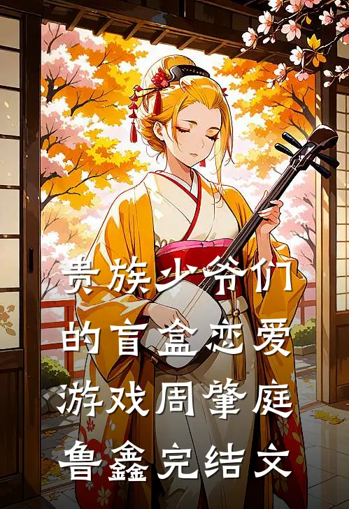 贵族少爷们的盲盒恋爱游戏周肇庭鲁鑫完结文