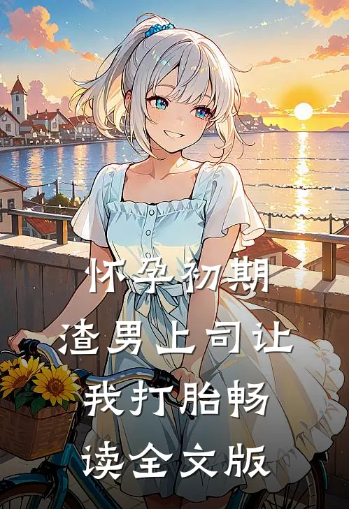 怀孕初期，渣男上司让我打胎畅读全文版