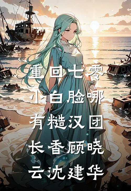 重回七零，小白脸哪有糙汉团长香顾晓云沈建华