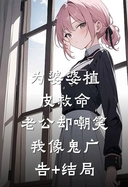 为婆婆植皮救命，老公却嘲笑我像鬼广告+结局