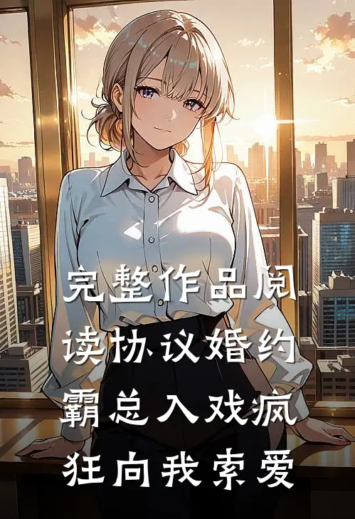 完整作品阅读协议婚约：霸总入戏疯狂向我索爱