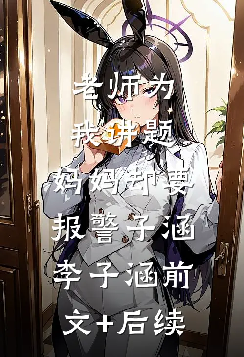老师为我讲题，妈妈却要报警子涵李子涵前文+后续