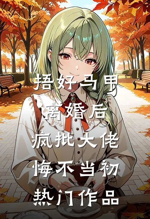 捂好马甲离婚后，疯批大佬悔不当初热门作品