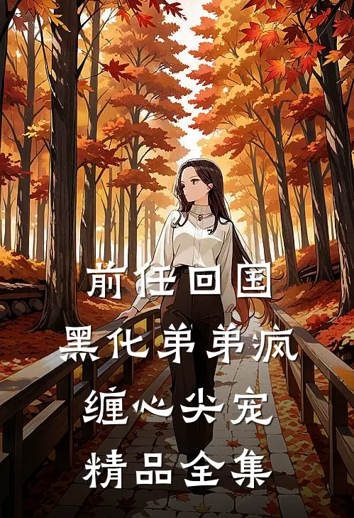 前任回国，黑化弟弟疯缠心尖宠精品全集