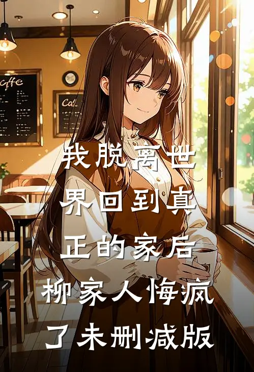 我脱离世界回到真正的家后，柳家人悔疯了未删减版