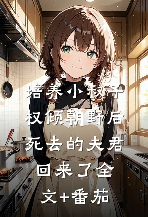 培养小叔子权倾朝野后，死去的夫君回来了全文+番茄