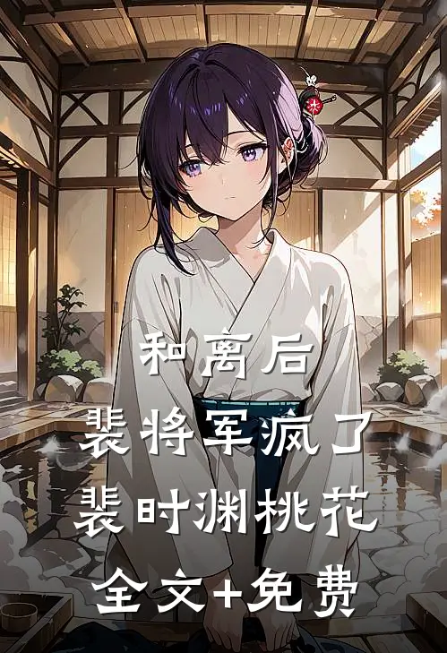 和离后，裴将军疯了裴时渊桃花全文+免费