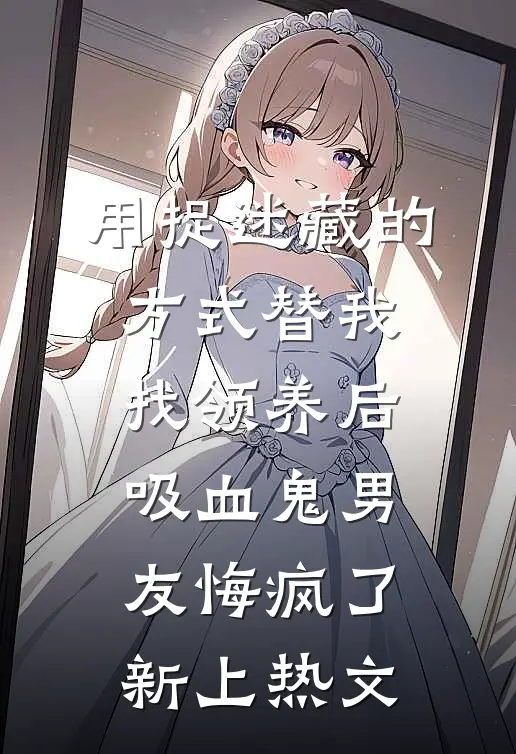 用捉迷藏的方式替我找领养后，吸血鬼男友悔疯了新上热文