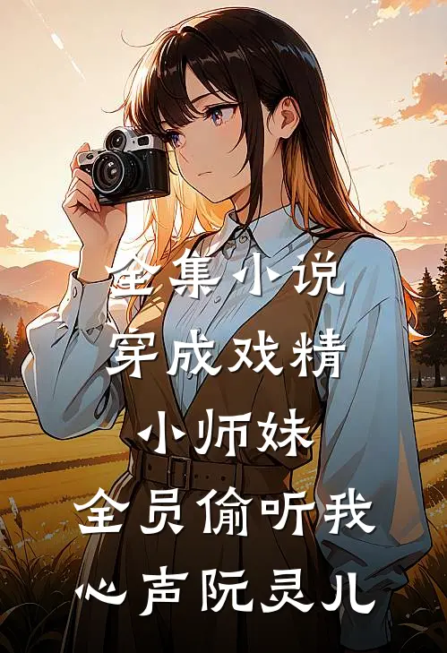 全集小说穿成戏精小师妹,全员偷听我心声阮灵儿