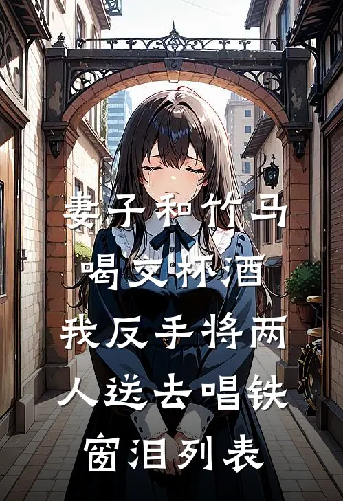 妻子和竹马喝交杯酒，我反手将两人送去唱铁窗泪列表