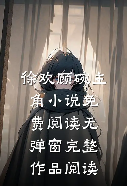 徐欢顾碗主角小说免费阅读无弹窗完整作品阅读