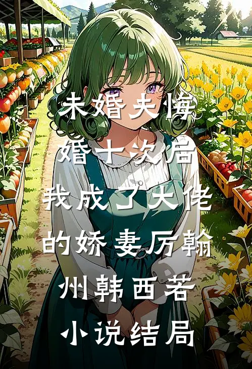 未婚夫悔婚十次后，我成了大佬的娇妻厉翰州韩西若小说结局