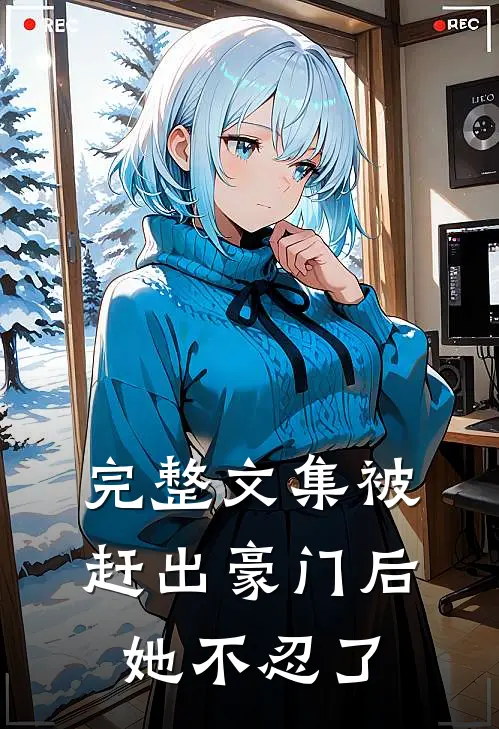 完整文集被赶出豪门后,她不忍了免费阅读
