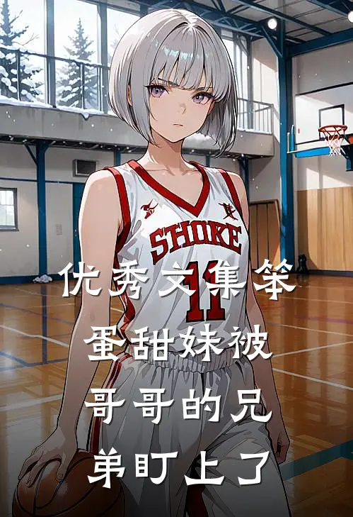 优秀文集笨蛋甜妹被哥哥的兄弟盯上了