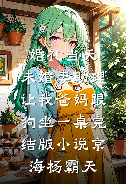 婚礼当天，未婚妻助理让我爸妈跟狗坐一桌完结版小说京海杨霸天