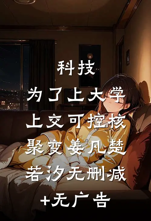 科技：为了上大学，上交可控核聚变姜凡楚若汐无删减+无广告