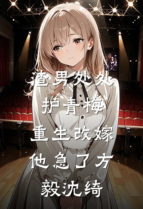 渣男处处护青梅，重生改嫁他急了方毅沈绮