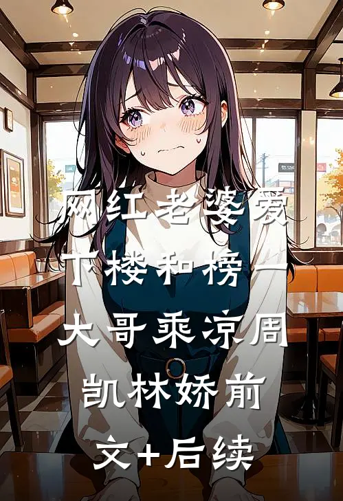 网红老婆爱下楼和榜一大哥乘凉周凯林娇前文+后续