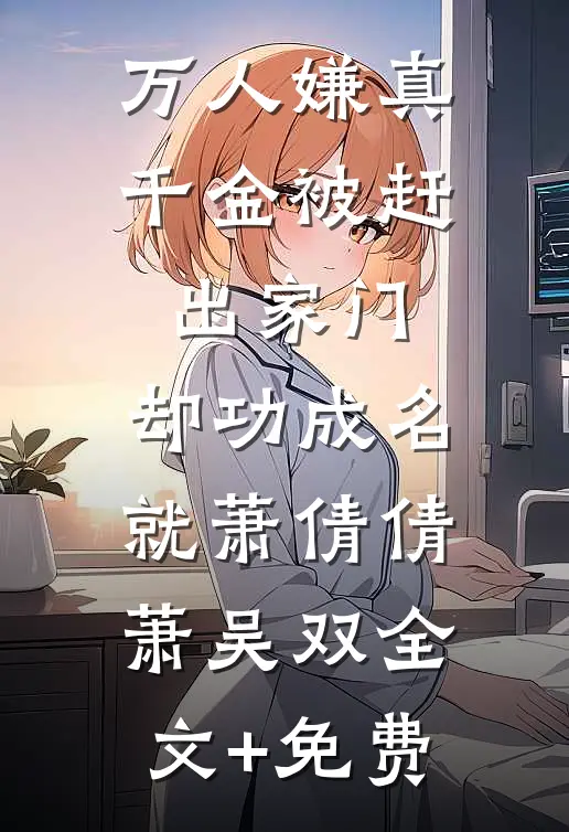 万人嫌真千金被赶出家门，却功成名就萧倩倩萧吴双全文+免费