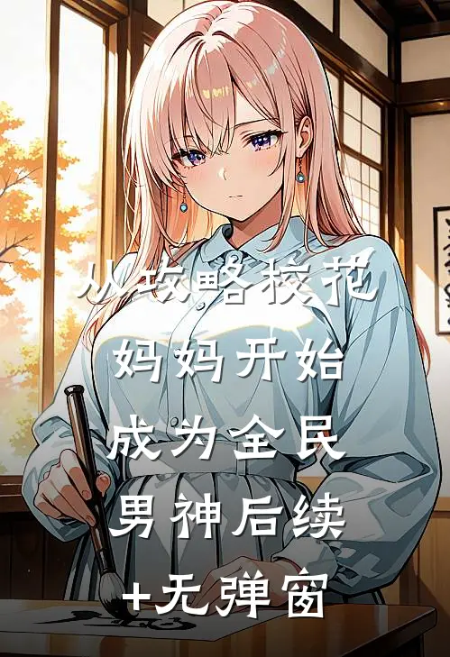 从攻略校花妈妈开始，成为全民男神后续+无弹窗