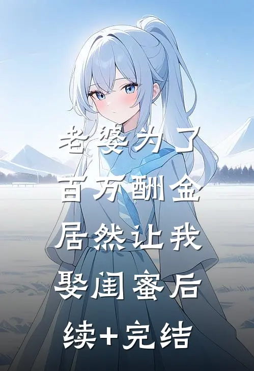 老婆为了百万酬金，居然让我娶闺蜜后续+完结
