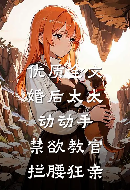优质全文婚后太太动动手，禁欲教官拦腰狂亲