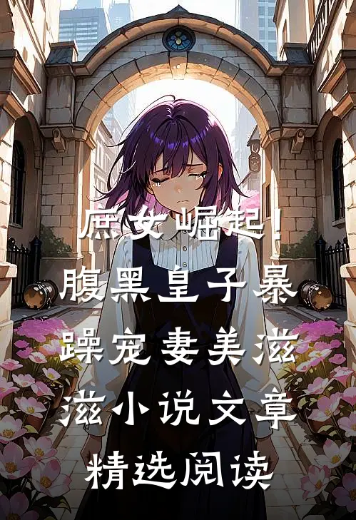 庶女崛起!腹黑皇子暴躁宠妻美滋滋小说文章精选阅读