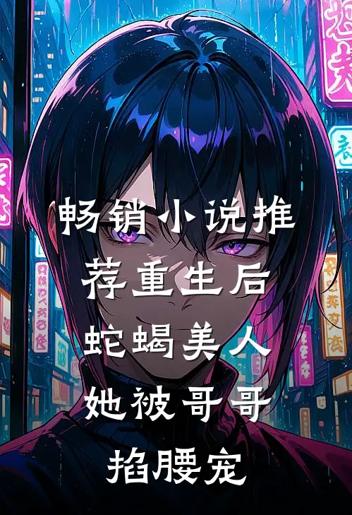 畅销小说推荐重生后，蛇蝎美人她被哥哥掐腰宠