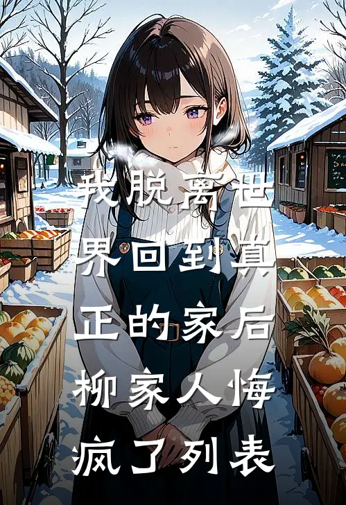 我脱离世界回到真正的家后，柳家人悔疯了列表