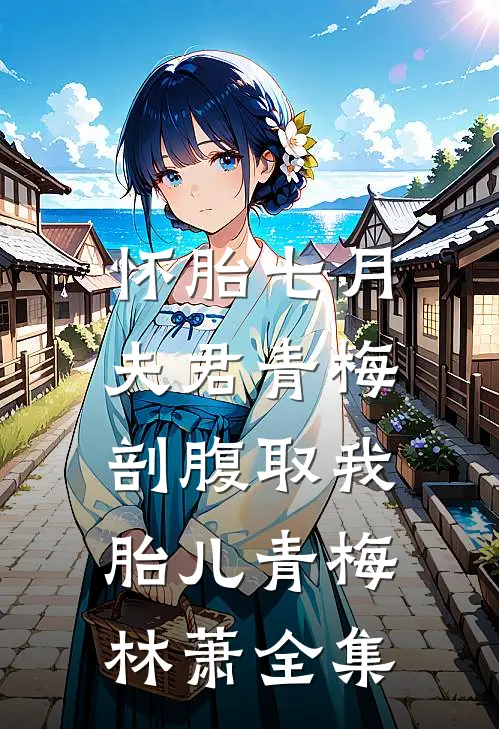怀胎七月，夫君青梅剖腹取我胎儿青梅林萧 全集