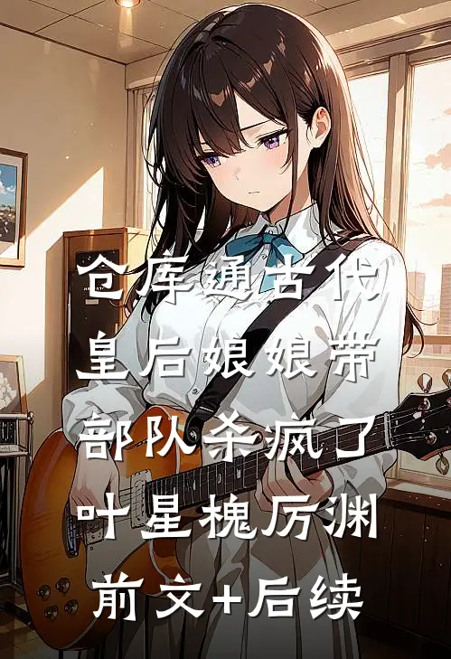 仓库通古代，皇后娘娘带部队杀疯了叶星槐厉渊前文+后续