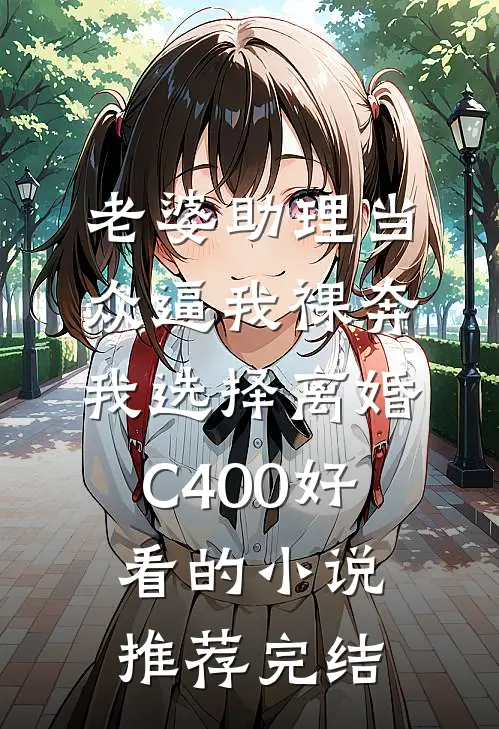 老婆助理当众逼我裸奔，我选择离婚C400好看的小说推荐完结