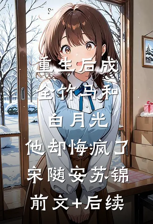 重生后成全竹马和白月光，他却悔疯了宋随安苏锦前文+后续