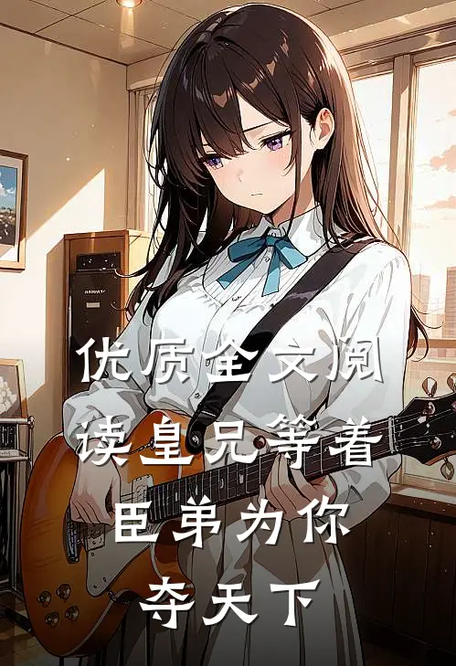 优质全文阅读皇兄等着，臣弟为你夺天下