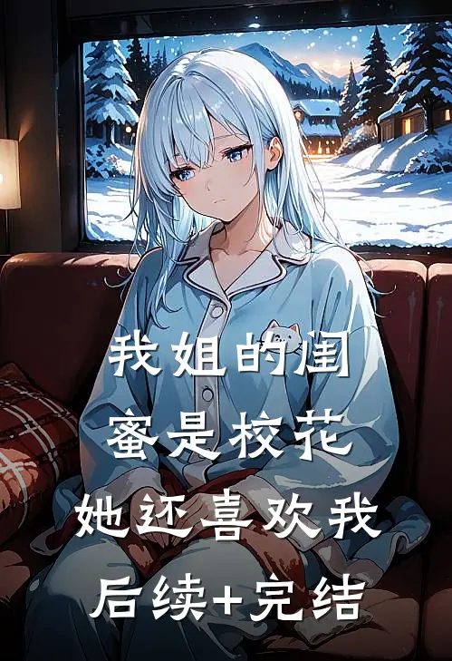我姐的闺蜜是校花，她还喜欢我后续+完结
