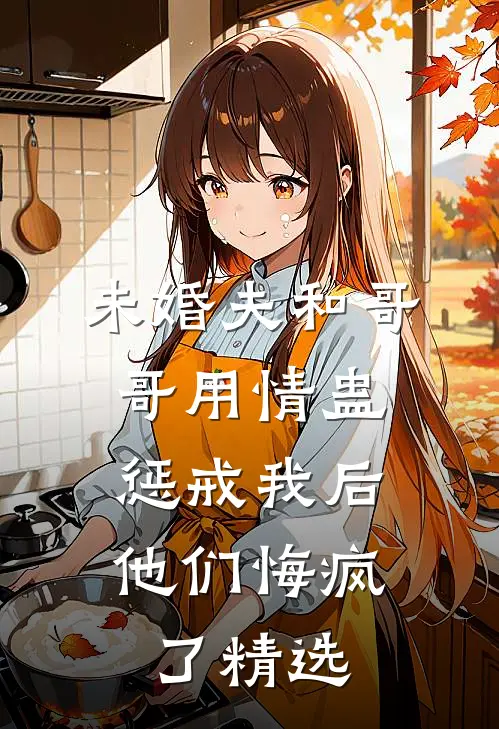 未婚夫和哥哥用情蛊惩戒我后，他们悔疯了精选