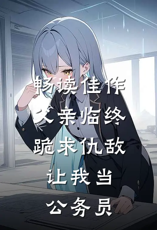 畅读佳作父亲临终跪求仇敌，让我当公务员