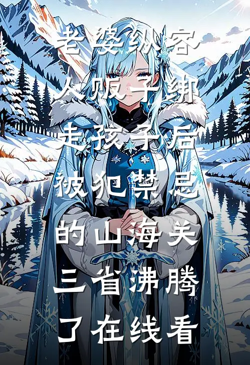 老婆纵容人贩子绑走孩子后，被犯禁忌的山海关三省沸腾了在线看