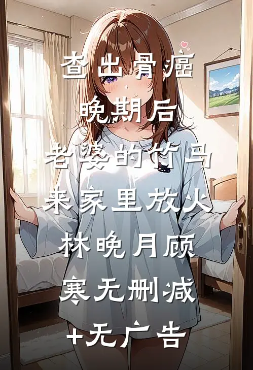 查出骨癌晚期后，老婆的竹马来家里放火林晚月顾寒无删减+无广告