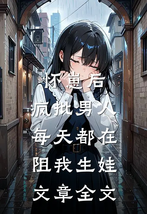 怀崽后，疯批男人每天都在阻我生娃文章全文