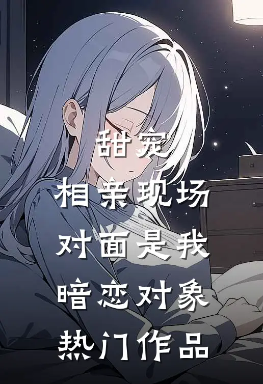 甜宠：相亲现场，对面是我暗恋对象热门作品