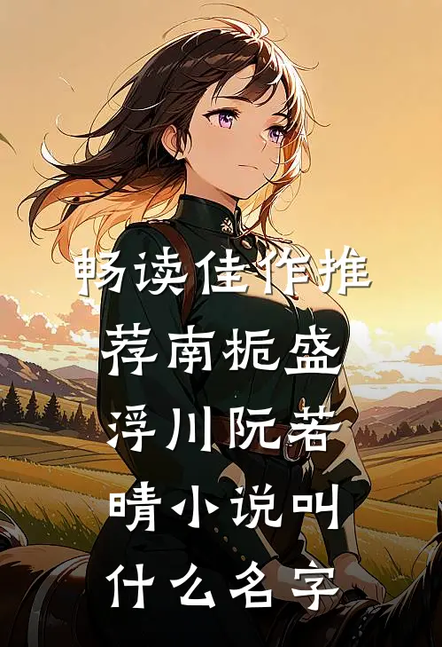 畅读佳作推荐南栀盛浮川阮若晴小说叫什么名字