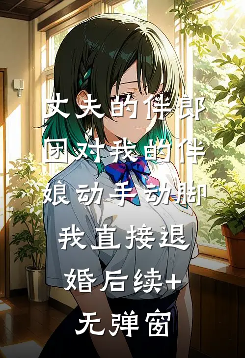 丈夫的伴郎团对我的伴娘动手动脚，我直接退婚后续+无弹窗