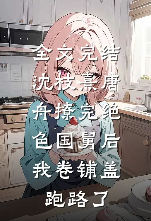 全文完结沈枝熹唐舟撩完绝色国舅后,我卷铺盖跑路了