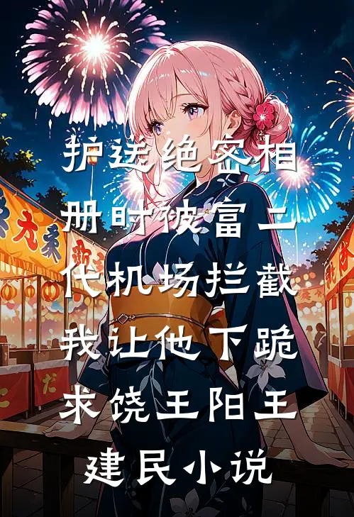 护送绝密相册时被富二代机场拦截，我让他下跪求饶王阳王建民小说