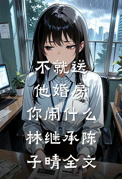 不就送他婚房，你闹什么林继承陈子晴全文