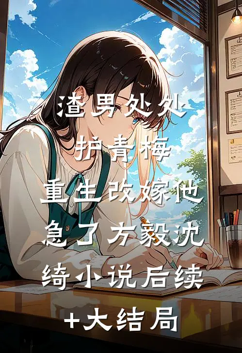 渣男处处护青梅，重生改嫁他急了方毅沈绮小说后续+大结局