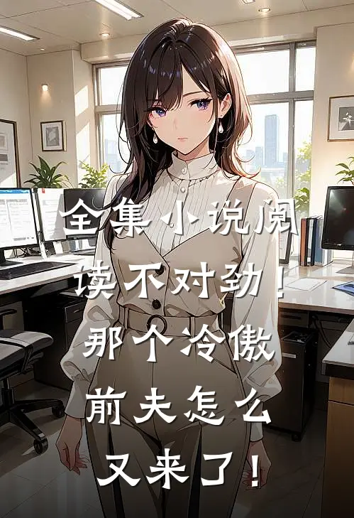 全集小说阅读不对劲！那个冷傲前夫怎么又来了！